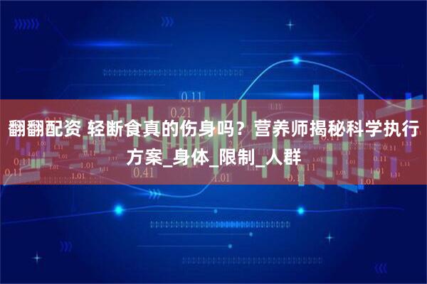 翻翻配资 轻断食真的伤身吗？营养师揭秘科学执行方案_身体_限制_人群