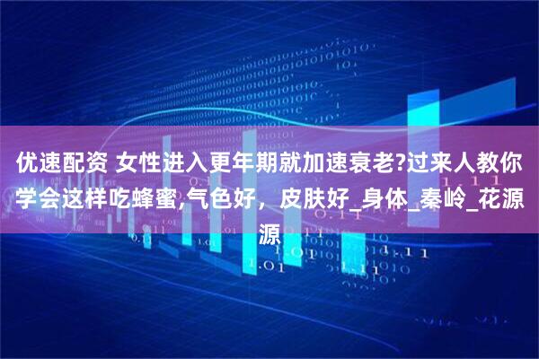 优速配资 女性进入更年期就加速衰老?过来人教你学会这样吃蜂蜜,气色好，皮肤好_身体_秦岭_花源