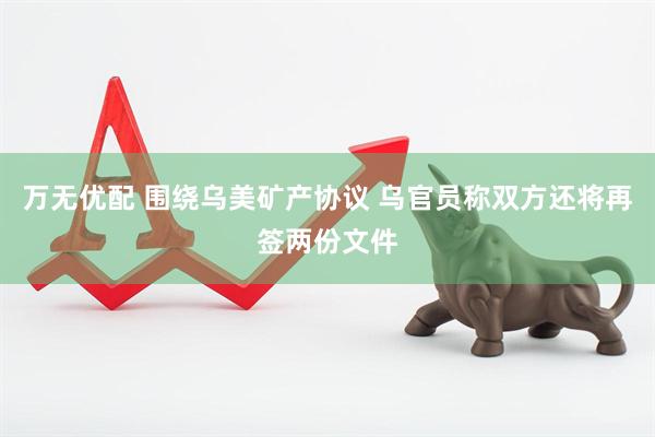 万无优配 围绕乌美矿产协议 乌官员称双方还将再签两份文件