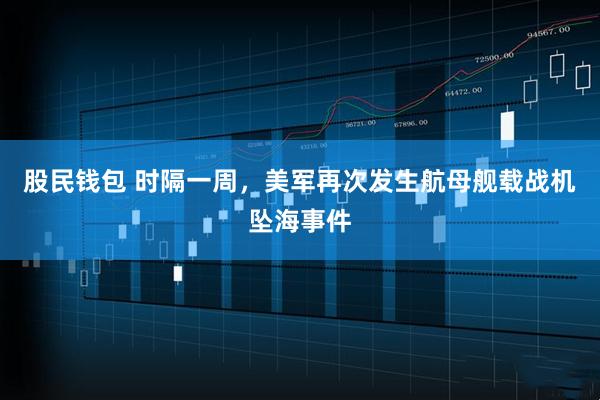 股民钱包 时隔一周，美军再次发生航母舰载战机坠海事件