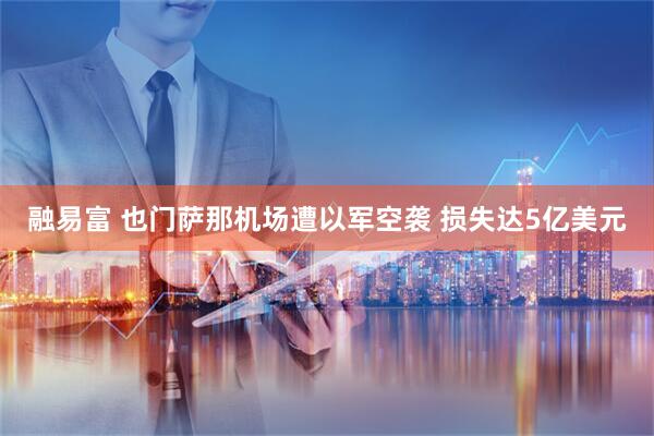 融易富 也门萨那机场遭以军空袭 损失达5亿美元