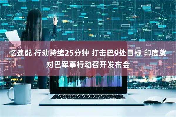 忆速配 行动持续25分钟 打击巴9处目标 印度就对巴军事行动召开发布会