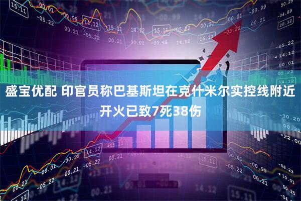 盛宝优配 印官员称巴基斯坦在克什米尔实控线附近开火已致7死38伤