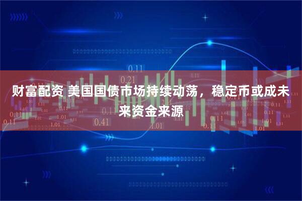 财富配资 美国国债市场持续动荡，稳定币或成未来资金来源