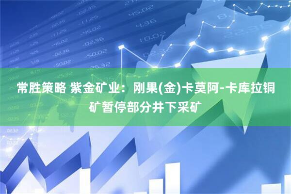 常胜策略 紫金矿业：刚果(金)卡莫阿-卡库拉铜矿暂停部分井下采矿