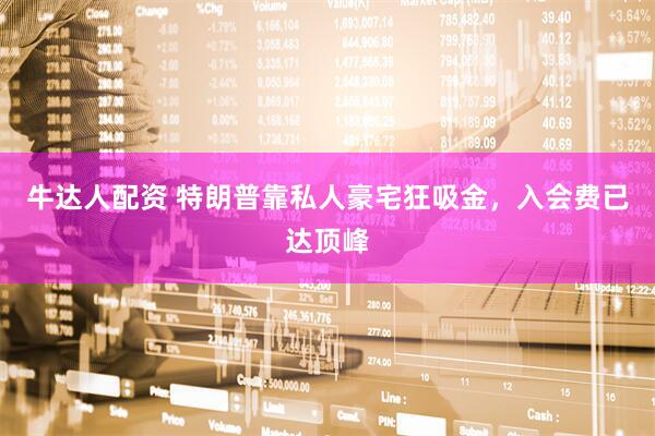 牛达人配资 特朗普靠私人豪宅狂吸金，入会费已达顶峰
