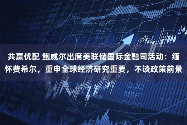共赢优配 鲍威尔出席美联储国际金融司活动：缅怀费希尔，重申全球经济研究重要，不谈政策前景