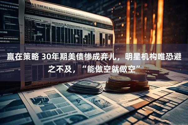 赢在策略 30年期美债惨成弃儿，明星机构唯恐避之不及，“能做空就做空”
