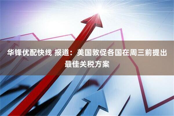华锋优配快线 报道：美国敦促各国在周三前提出最佳关税方案