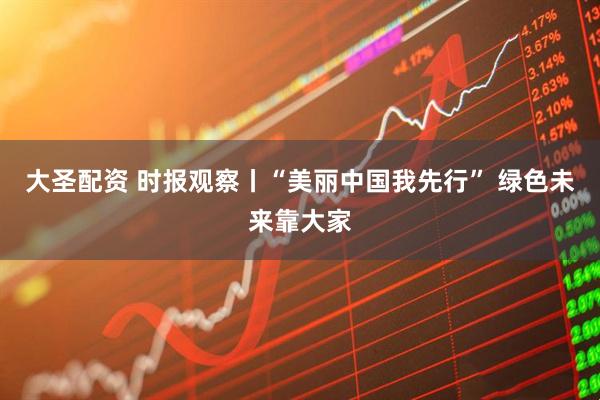 大圣配资 时报观察丨“美丽中国我先行” 绿色未来靠大家