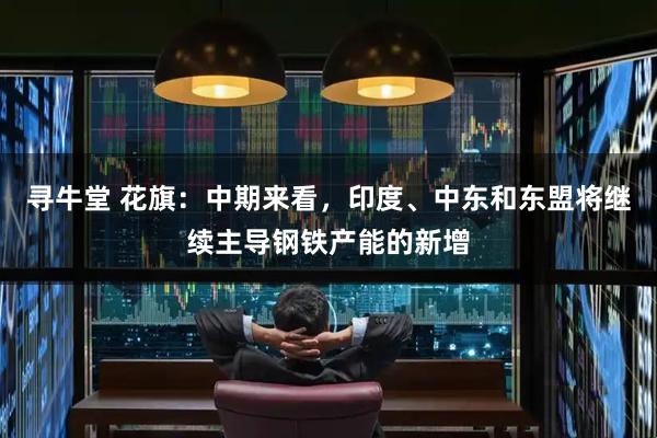 寻牛堂 花旗：中期来看，印度、中东和东盟将继续主导钢铁产能的新增