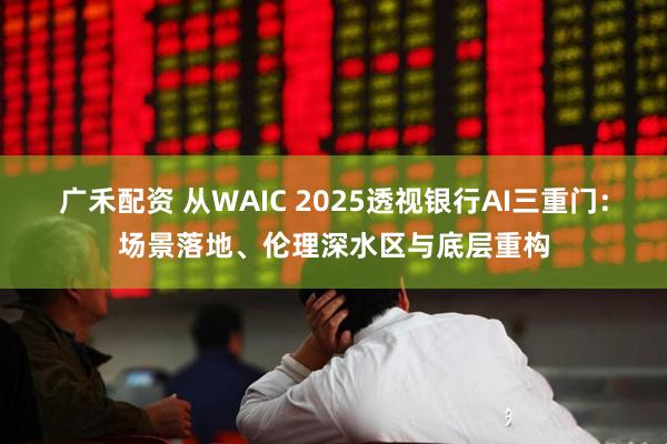 广禾配资 从WAIC 2025透视银行AI三重门：场景落地、伦理深水区与底层重构