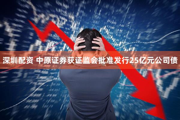 深圳配资 中原证券获证监会批准发行25亿元公司债