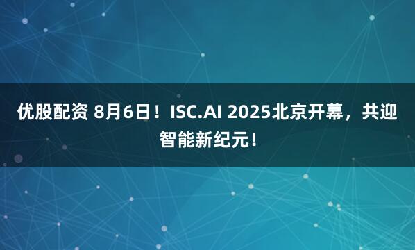 优股配资 8月6日！ISC.AI 2025北京开幕，共迎智能新纪元！