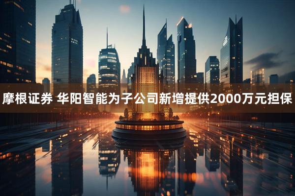 摩根证券 华阳智能为子公司新增提供2000万元担保