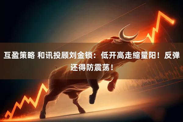 互盈策略 和讯投顾刘金锁：低开高走缩量阳！反弹还得防震荡！