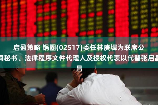 启盈策略 锅圈(02517)委任林庚墀为联席公司秘书、法律程序文件代理人及授权代表以代替张启昌