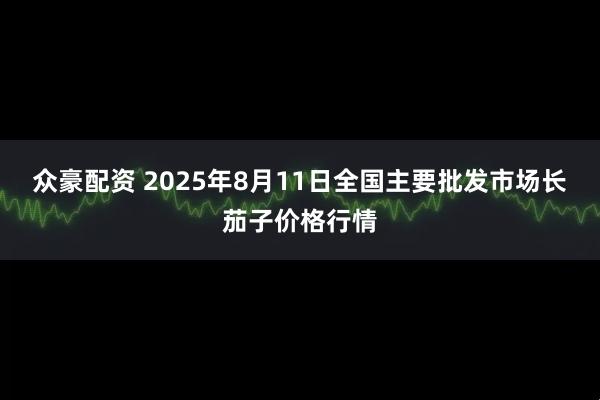 众豪配资 2025年8月11日全国主要批发市场长茄子价格行情