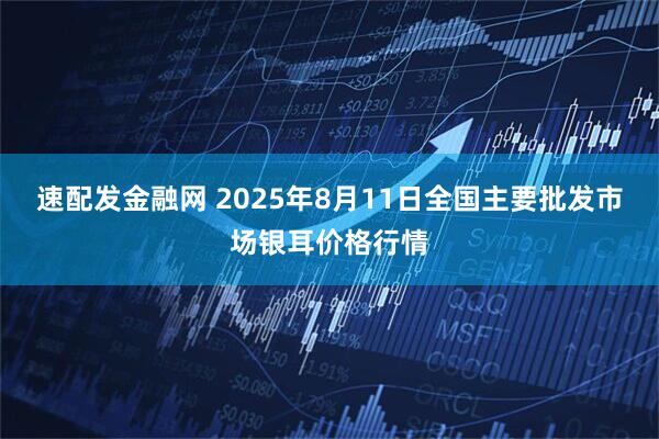 速配发金融网 2025年8月11日全国主要批发市场银耳价格行情