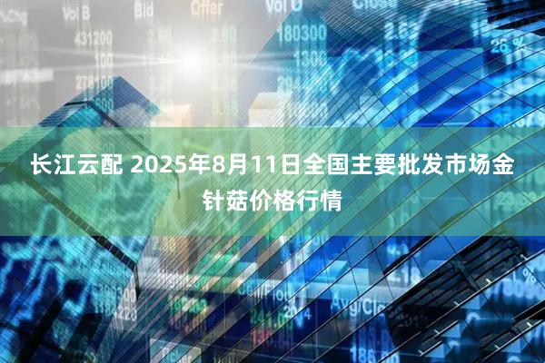 长江云配 2025年8月11日全国主要批发市场金针菇价格行情