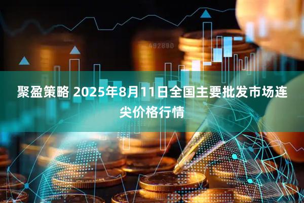聚盈策略 2025年8月11日全国主要批发市场连尖价格行情