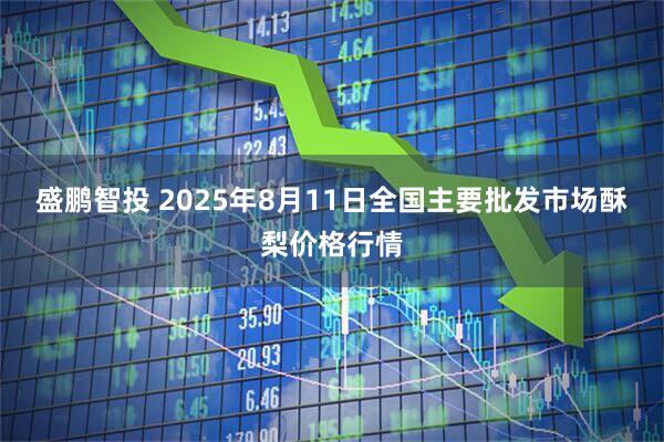 盛鹏智投 2025年8月11日全国主要批发市场酥梨价格行情