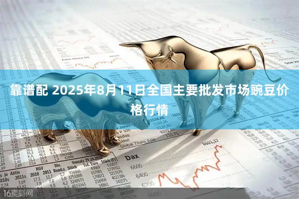 靠谱配 2025年8月11日全国主要批发市场豌豆价格行情