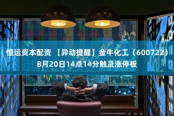 恒运资本配资 【异动提醒】金牛化工（600722）8月20日14点14分触及涨停板