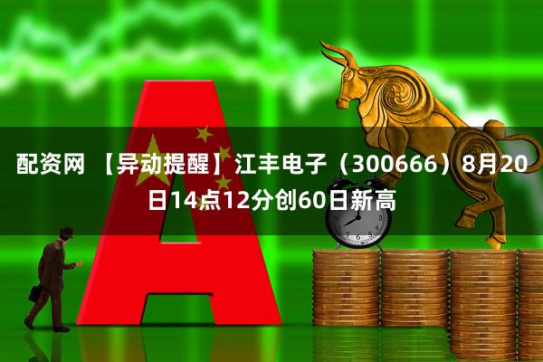 配资网 【异动提醒】江丰电子（300666）8月20日14点12分创60日新高