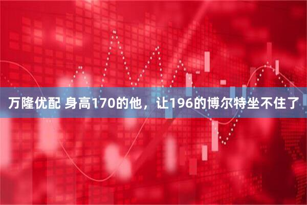 万隆优配 身高170的他，让196的博尔特坐不住了