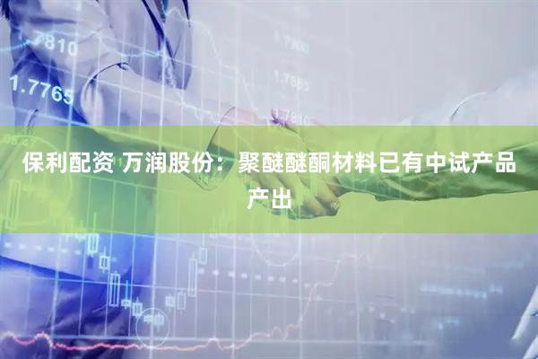 保利配资 万润股份：聚醚醚酮材料已有中试产品产出