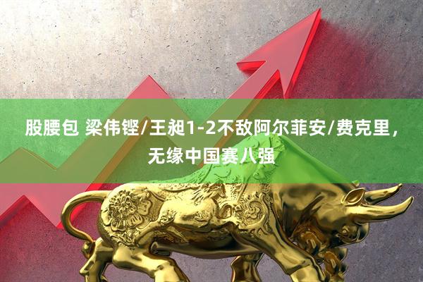 股腰包 梁伟铿/王昶1-2不敌阿尔菲安/费克里，无缘中国赛八强