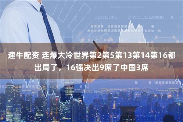 速牛配资 连爆大冷世界第2第5第13第14第16都出局了，16强决出9席了中国3席
