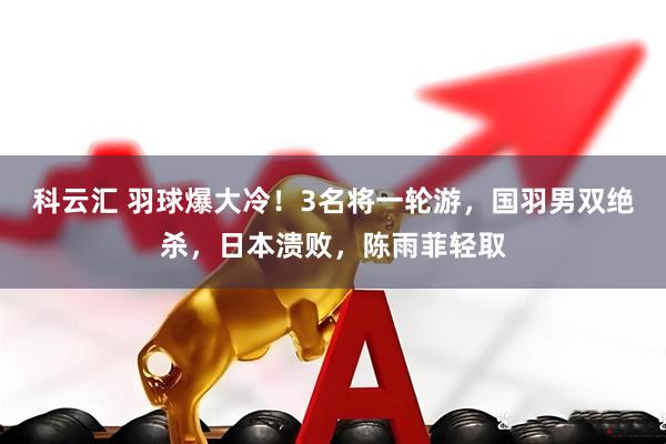 科云汇 羽球爆大冷！3名将一轮游，国羽男双绝杀，日本溃败，陈雨菲轻取