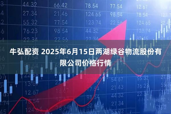 牛弘配资 2025年6月15日两湖绿谷物流股份有限公司价格行情