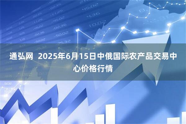 通弘网  2025年6月15日中俄国际农产品交易中心价格行情
