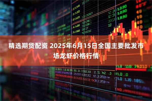 精选期货配资 2025年6月15日全国主要批发市场龙虾价格行情