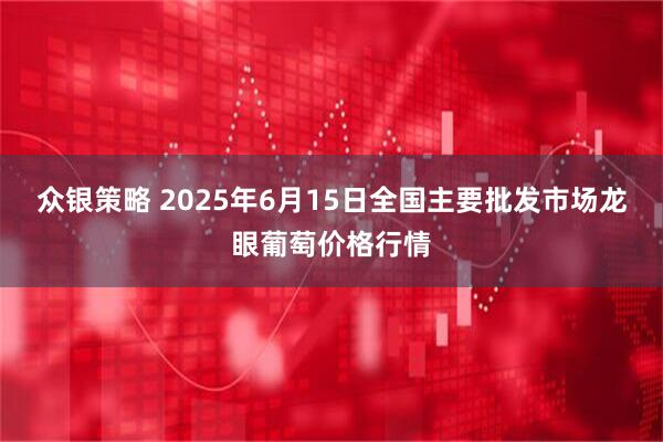 众银策略 2025年6月15日全国主要批发市场龙眼葡萄价格行情