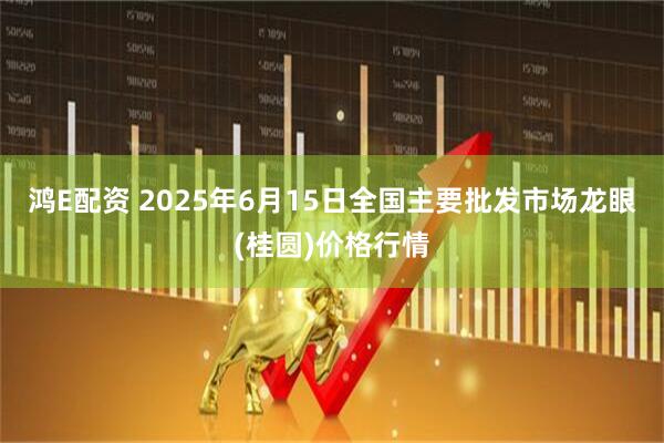 鸿E配资 2025年6月15日全国主要批发市场龙眼(桂圆)价格行情