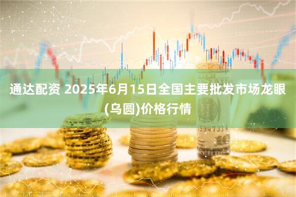 通达配资 2025年6月15日全国主要批发市场龙眼(乌圆)价格行情