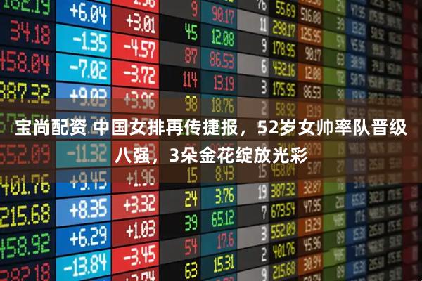 宝尚配资 中国女排再传捷报,52岁女帅率队晋级八强,3朵金花绽放光彩