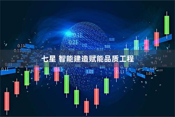 七星 智能建造赋能品质工程