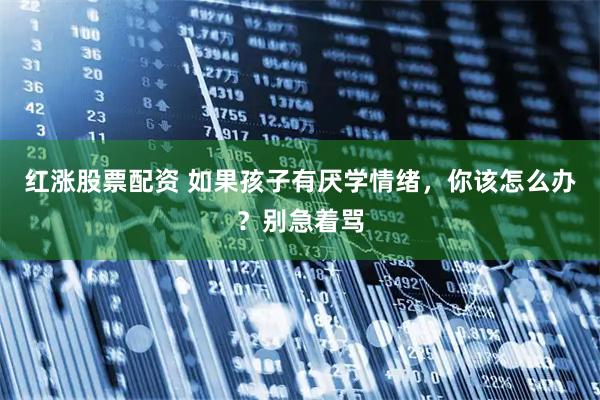 红涨股票配资 如果孩子有厌学情绪,你该怎么办?别急着骂