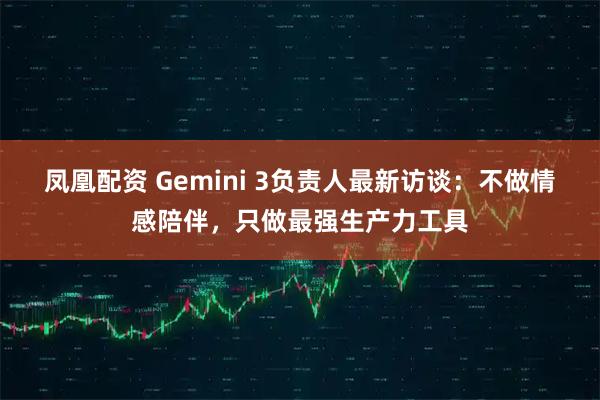 凤凰配资 Gemini 3负责人最新访谈：不做情感陪伴，只做最强生产力工具