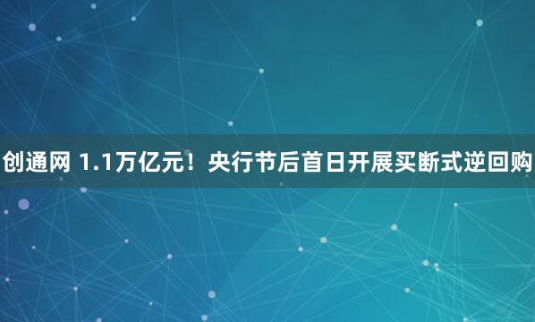 创通网 1.1万亿元！央行节后首日开展买断式逆回购