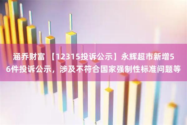 涵乔财富 【12315投诉公示】永辉超市新增56件投诉公示，涉及不符合国家强制性标准问题等
