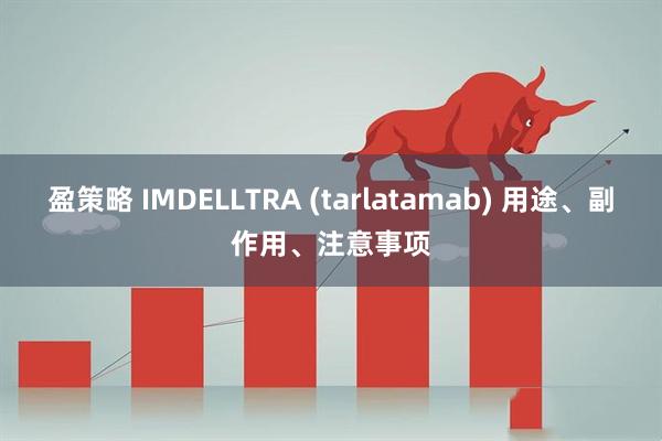 盈策略 IMDELLTRA (tarlatamab) 用途、副作用、注意事项