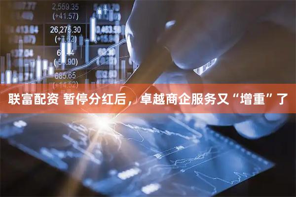 联富配资 暂停分红后，卓越商企服务又“增重”了