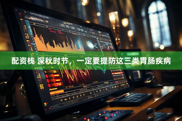 配资栈 深秋时节，一定要提防这三类胃肠疾病
