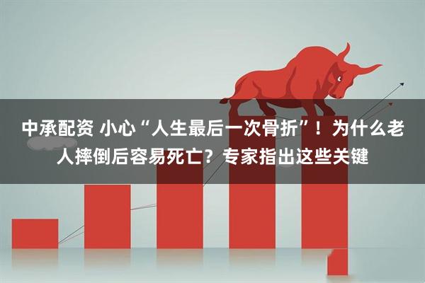 中承配资 小心“人生最后一次骨折”！为什么老人摔倒后容易死亡？专家指出这些关键